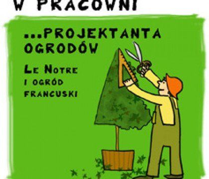W pracowni projektanta ogrodów. Andre Le Notre i ogród francuski.