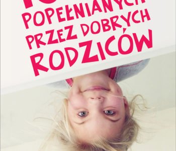 10 błędów popełnianych przez dobrych rodziców